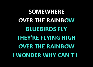 SOMEWHERE
OVER THE RAINBOW
BLUEBIRDS FLY
THEY'RE FLYING HIGH
OVER THE RAINBOW
I WONDER WHY CAN'TI