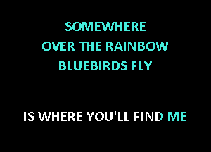 SOMEWHERE
OVER THE RAINBOW
BLUEBIRDS FLY

IS WHERE YOU'LL FIND ME