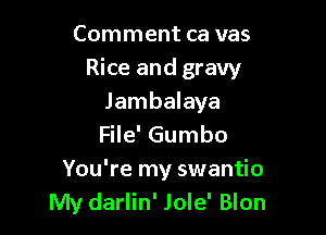 Comment ca vas

Rice and gravy

Jambalaya
File' Gumbo
You're my swantio
My darlin' Jole' Blon