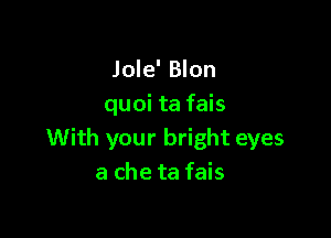 Jole' Blon
quoi ta fais

With your bright eyes
a che ta fais
