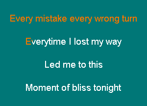 Every mistake every wrong turn
Everytime I lost my way

Led me to this

Moment of bliss tonight