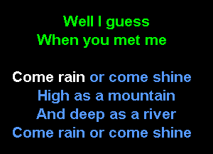 Well I guess
When you met me

Come rain or come shine
High as a mountain
And deep as a river

Come rain or come shine