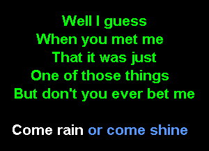 Well I guess
When you met me
That it was just
One of those things
But don't you ever bet me

Come rain or come shine