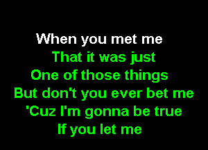 When you met me
That it was just
One of those things
But don't you ever bet me
'Cuz I'm gonna be true
If you let me