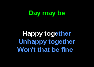 Day may be

Happy together
Unhappy together
Won't that be fine