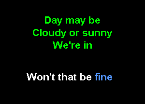 Day may be
Cloudy or sunny
We're in

Won't that be fine