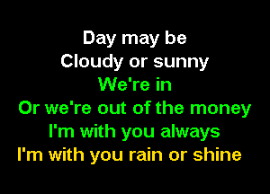 Day may be
Cloudy or sunny
We're in

Or we're out of the money
I'm with you always
I'm with you rain or shine