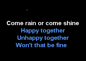 Come rain or come shine

Happy together
Unhappy together
Won't that be fine