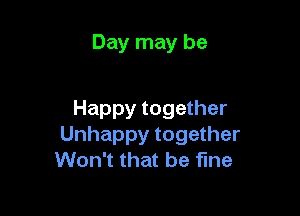 Day may be

Happy together
Unhappy together
Won't that be fine