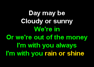 Day may be
Cloudy or sunny
We're in

Or we're out of the money
I'm with you always
I'm with you rain or shine