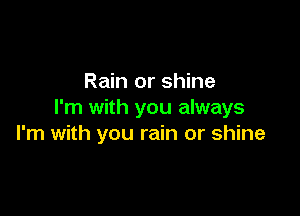 Rain or shine

I'm with you always
I'm with you rain or shine