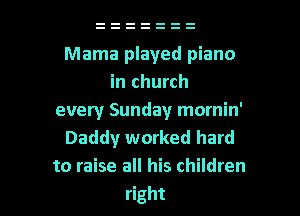 Mama played piano
in church

every Sunday mornin'
Daddy worked hard
to raise all his children

right I