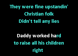 They were fine upstandin'
Christian folk
Didn't tell any lies

Daddy worked hard
to raise all his children

right I