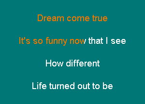 Dream come true

It's so funny now that I see

How different

Life turned out to be