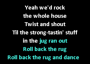 Yeah we'd rock
the whole house
Twist and shout
Til the strong-tastin' stuff
in the jug ran out
Roll back the rug
Roll back the rug and dance