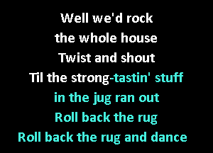 Well we'd rock
the whole house
Twist and shout
Til the strong-tastin' stuff
in the jug ran out
Roll back the rug
Roll back the rug and dance