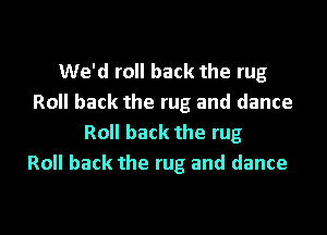 We'd roll back the rug
Roll back the rug and dance

Roll back the rug
Roll back the rug and dance