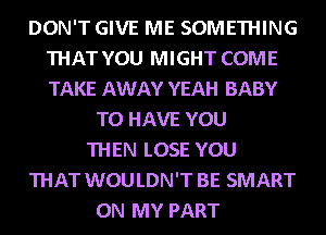 DON'T GIVE ME SOMETHING
THAT YOU MIGHT COME
TAKE AWAY YEAH BABY

TO HAVE YOU
THEN LOSE YOU
THAT WOULDN'T BE SMART
ON MY PART