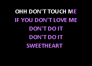 OHH DON'T TOUCH ME
IF YOU DON'T LOVE ME
DON'T DO IT

DON'T DO IT
SWEETH EART