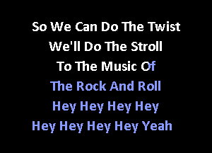 50 We Can Do The Twist
We'll Do The Stroll
To The Music Of

The Rock And Roll
Hey Hey Hey Hey
Hey Hey Hey Hey Yeah