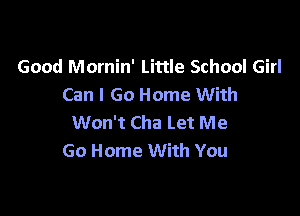 Good Mornin' Little School Girl
Can I Go Home With

Won't Cha Let Me
Go Home With You
