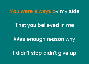 You were always by my side
That you believed in me

Was enough reason why

I didn't stop didn't give up