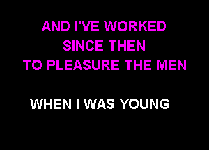 AND I'VE WORKED
SINCE THEN
T0 PLEASURE THE MEN

WHEN I WAS YOUNG