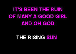 IT'S BEEN THE RUIN
0F MANY A GOOD GIRL
AND OH GOD

THE RISING SUN