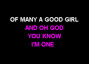 0F MANY A GOOD GIRL
AND OH GOD

YOU KNOW
I'M ONE