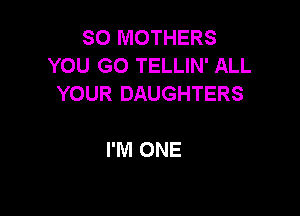 SO MOTHERS
YOU GO TELLIN' ALL
YOUR DAUGHTERS

I'M ONE