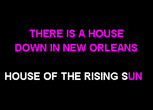 THERE IS A HOUSE
DOWN IN NEW ORLEANS

HOUSE OF THE RISING SUN