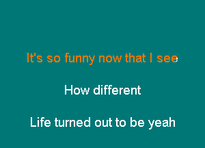 It's so funny now that I see

How different

Life turned out to be yeah