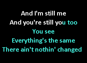 And I'm still me
And you're still you too
You see
Everything's the same
There ain't nothin' changed