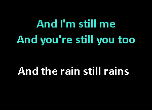 And I'm still me
And you're still you too

And the rain still rains