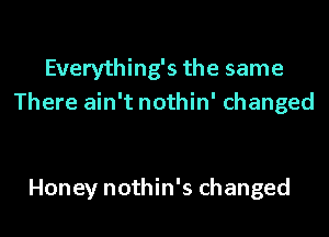 Everything's the same
There ain't nothin' changed

Honey nothin's changed