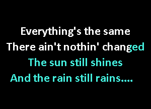 Everything's the same
There ain't nothin' changed
The sun still shines

And the rain still rains....