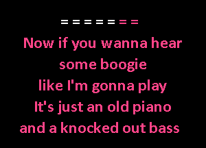 Now if you wanna hear
some boogie
like I'm gonna play
It's just an old piano
and a knocked out bass