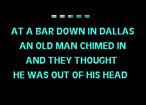 AT A BAR DOWN IN DALLAS
AN OLD MAN CHIMED IN
AND THEY THOUGHT
HE WAS OUT OF HIS HEAD