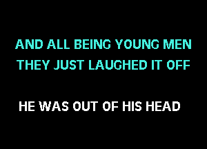 AND ALL BEING YOUNG MEN
THEY JUST LAUGHED IT OFF

HE WAS OUT OF HIS HEAD