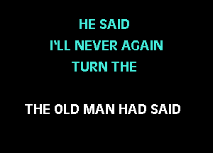 HE SAID
PLL NEVER AGAIN
TURN THE

THE OLD MAN HAD SAID