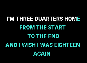 PM THREE QUARTERS HOME
FROM THE START
TO THE END
AND I WISH I WAS EIGHTEEN
AGAIN