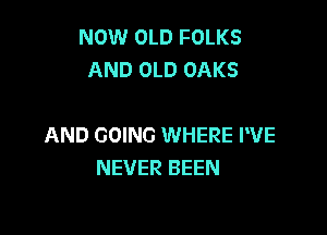 NOW OLD FOLKS
AND OLD OAKS

AND GOING WHERE PVE
NEVER BEEN