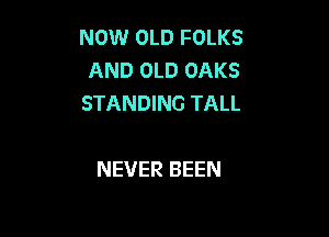 NOW OLD FOLKS
AND OLD OAKS
STANDING TALL

NEVER BEEN