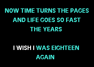 NOW TIME TURNS THE PAGES
AND LIFE GOES SO FAST
THE YEARS

I WISH I WAS EIGHTEEN
AGAIN