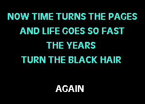 NOW TIME TURNS THE PAGES
AND LIFE GOES SO FAST
THE YEARS
TURN THE BLACK HAIR

AGAIN