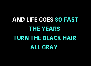 AND LIFE GOES SO FAST
THE YEARS

TURN THE BLACK HAIR
ALL GRAY