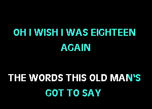 OH I WISH I WAS EIGHTEEN
AGAIN

THE WORDS THIS OLD MAWS
GOT TO SAY