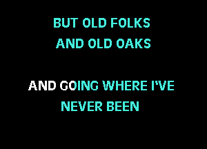 BUT OLD FOLKS
AND OLD OAKS

AND GOING WHERE PVE
NEVER BEEN