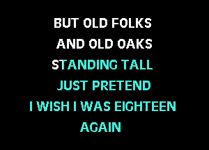 BUT OLD FOLKS
AND OLD OAKS
STANDING TALL

JUST PRETEND
I WISH I WAS EIGHTEEN
AGAIN