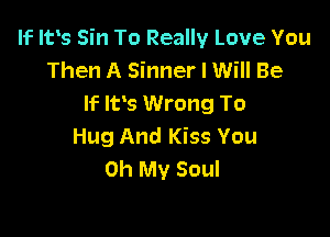 If Ifs Sin To Really Love You
Then A Sinner I Will Be
If IFS Wrong To

Hug And Kiss You
Oh My Soul